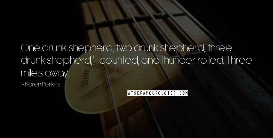 Karen Perkins Quotes: One drunk shepherd, two drunk shepherd, three drunk shepherd,' I counted, and thunder rolled. Three miles away.