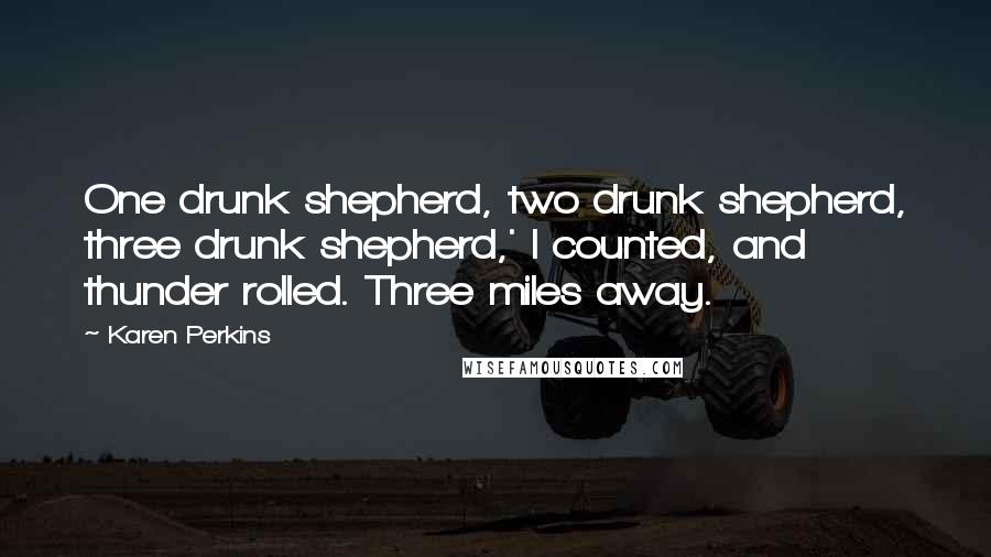 Karen Perkins Quotes: One drunk shepherd, two drunk shepherd, three drunk shepherd,' I counted, and thunder rolled. Three miles away.