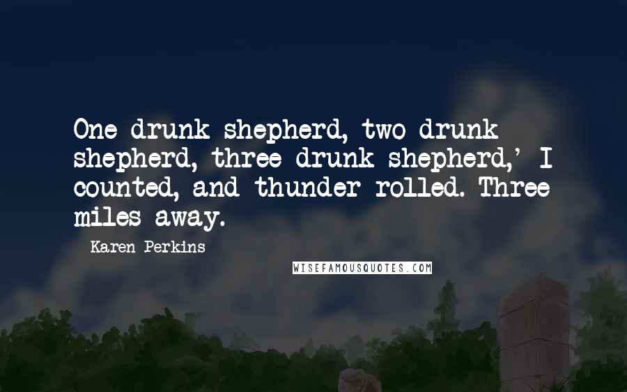 Karen Perkins Quotes: One drunk shepherd, two drunk shepherd, three drunk shepherd,' I counted, and thunder rolled. Three miles away.