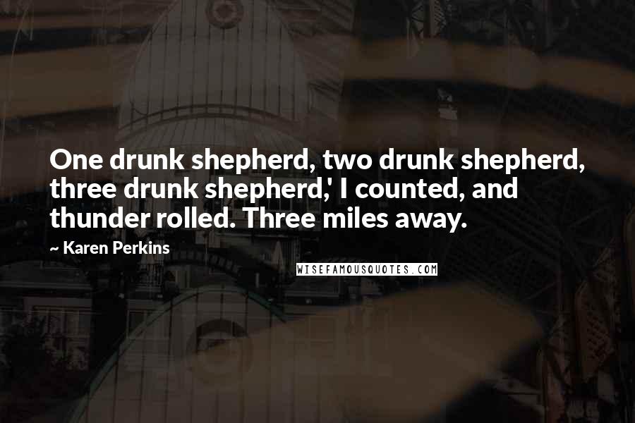 Karen Perkins Quotes: One drunk shepherd, two drunk shepherd, three drunk shepherd,' I counted, and thunder rolled. Three miles away.
