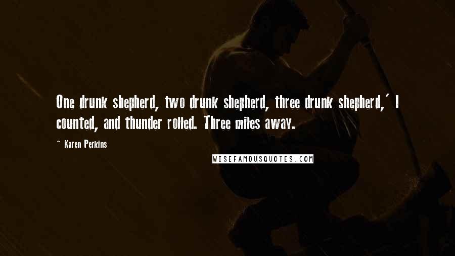 Karen Perkins Quotes: One drunk shepherd, two drunk shepherd, three drunk shepherd,' I counted, and thunder rolled. Three miles away.