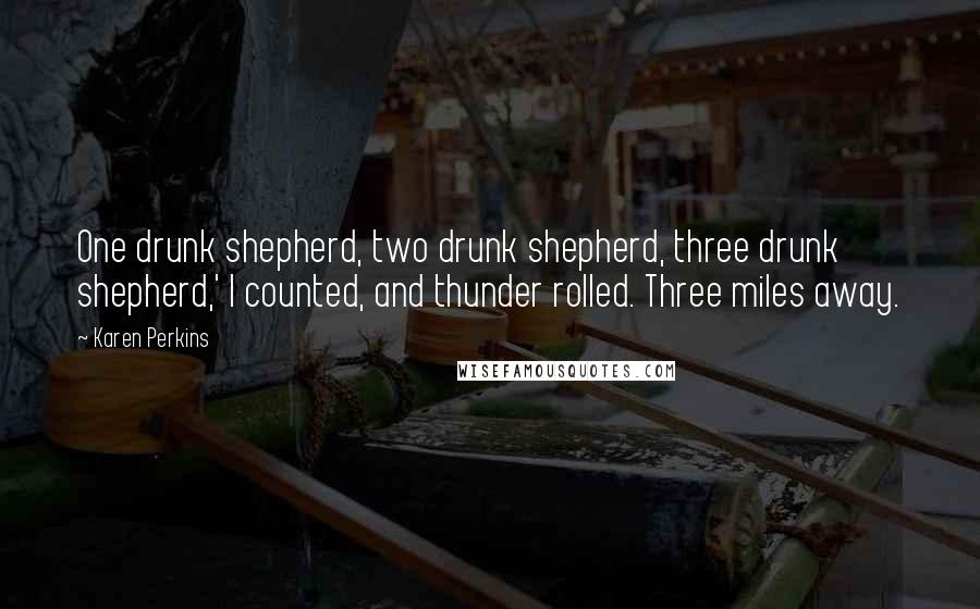 Karen Perkins Quotes: One drunk shepherd, two drunk shepherd, three drunk shepherd,' I counted, and thunder rolled. Three miles away.