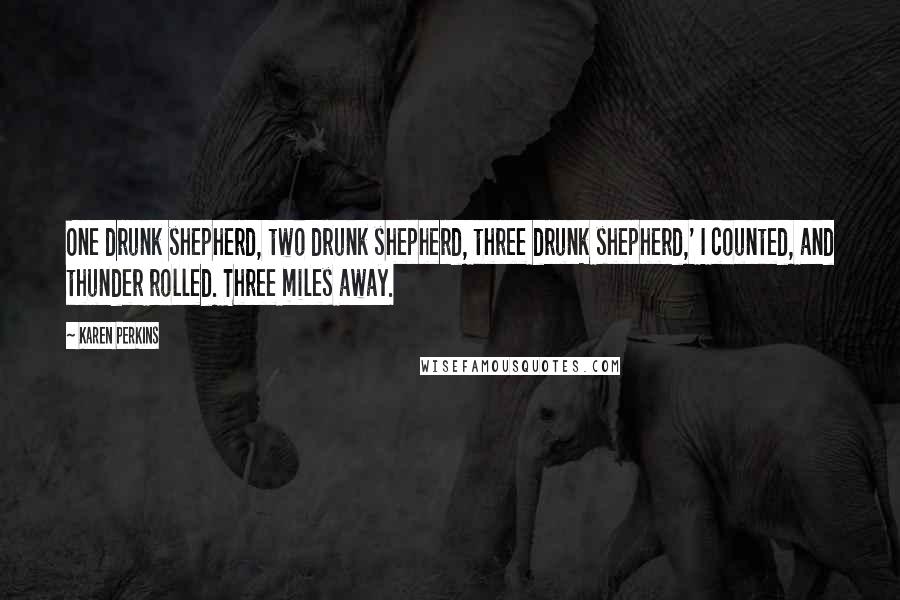 Karen Perkins Quotes: One drunk shepherd, two drunk shepherd, three drunk shepherd,' I counted, and thunder rolled. Three miles away.