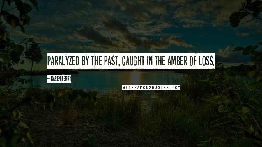 Karen Perry Quotes: paralyzed by the past, caught in the amber of loss.