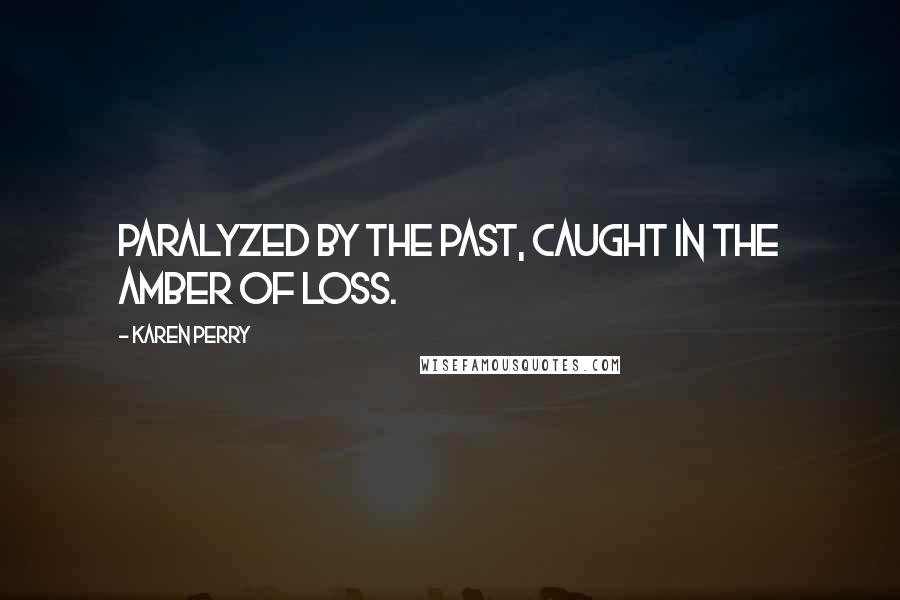 Karen Perry Quotes: paralyzed by the past, caught in the amber of loss.