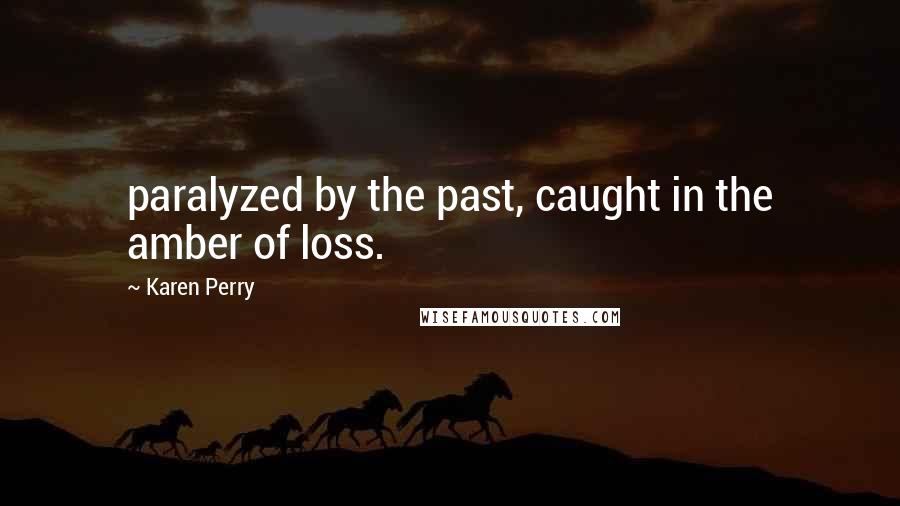 Karen Perry Quotes: paralyzed by the past, caught in the amber of loss.