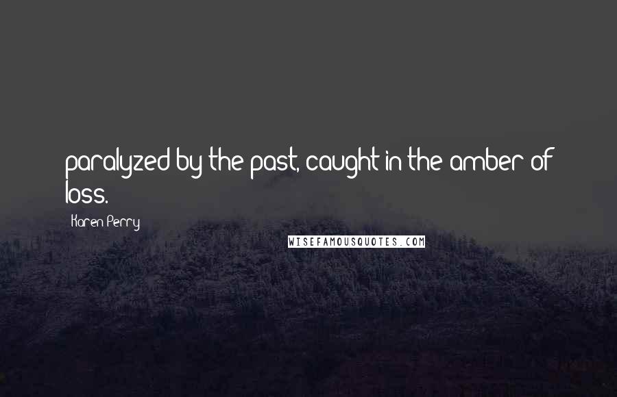 Karen Perry Quotes: paralyzed by the past, caught in the amber of loss.