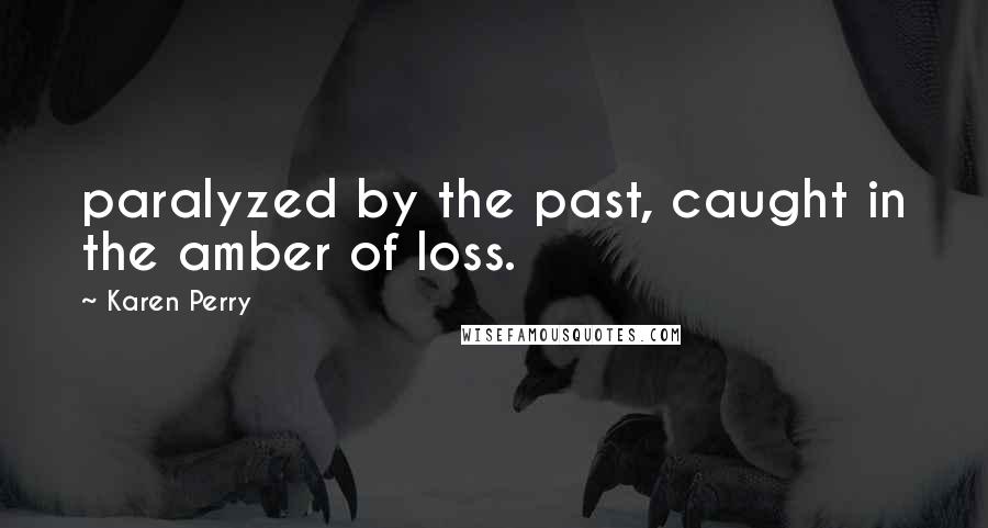 Karen Perry Quotes: paralyzed by the past, caught in the amber of loss.