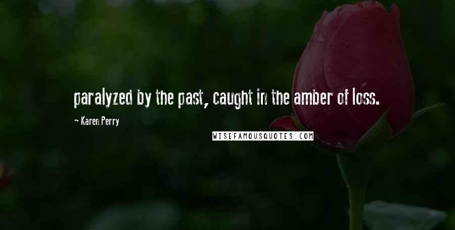 Karen Perry Quotes: paralyzed by the past, caught in the amber of loss.