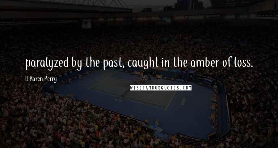 Karen Perry Quotes: paralyzed by the past, caught in the amber of loss.