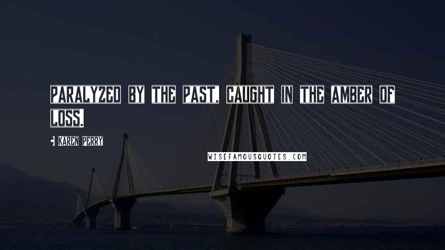 Karen Perry Quotes: paralyzed by the past, caught in the amber of loss.