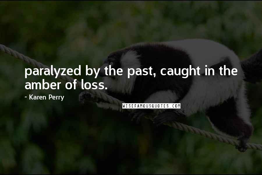 Karen Perry Quotes: paralyzed by the past, caught in the amber of loss.