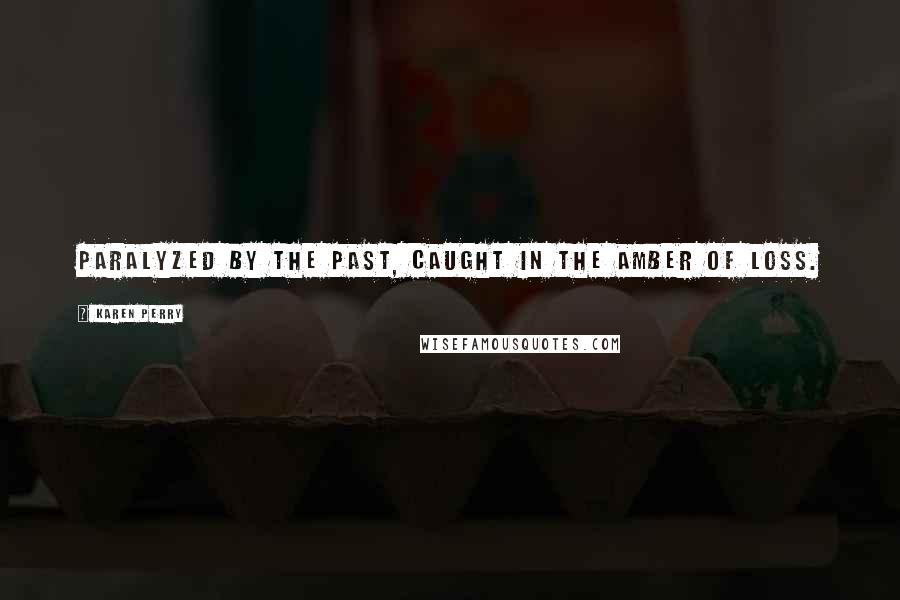 Karen Perry Quotes: paralyzed by the past, caught in the amber of loss.