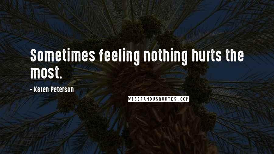 Karen Peterson Quotes: Sometimes feeling nothing hurts the most.