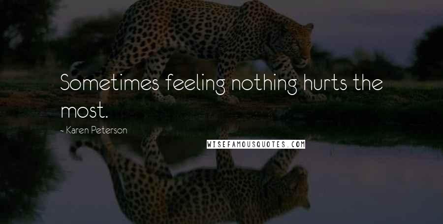 Karen Peterson Quotes: Sometimes feeling nothing hurts the most.