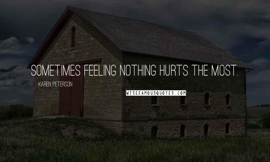 Karen Peterson Quotes: Sometimes feeling nothing hurts the most.