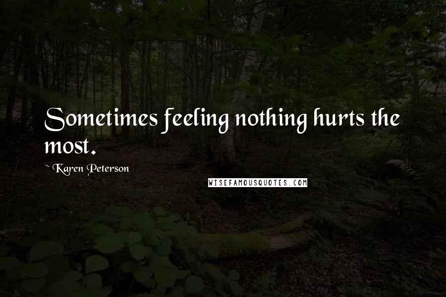 Karen Peterson Quotes: Sometimes feeling nothing hurts the most.