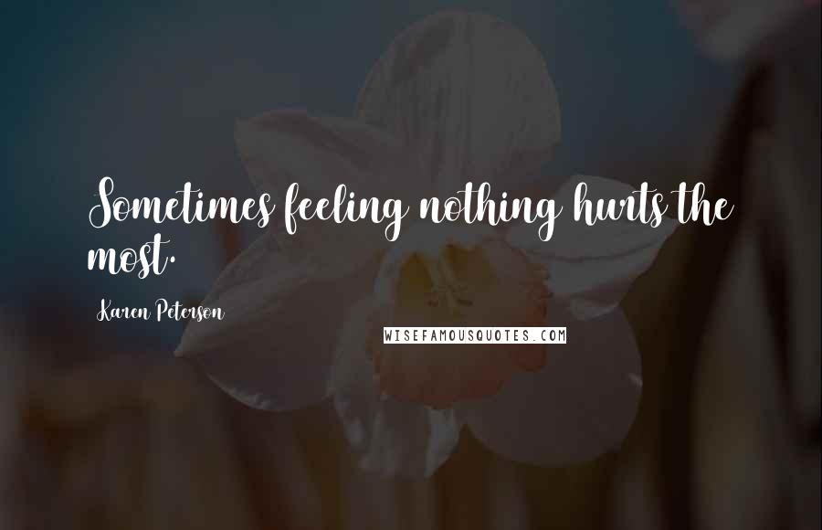 Karen Peterson Quotes: Sometimes feeling nothing hurts the most.