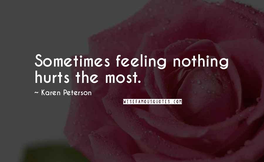 Karen Peterson Quotes: Sometimes feeling nothing hurts the most.