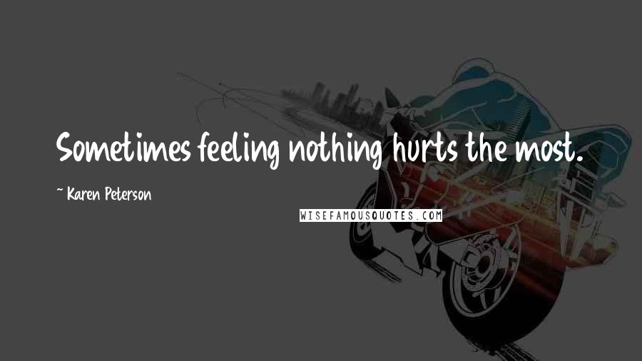 Karen Peterson Quotes: Sometimes feeling nothing hurts the most.