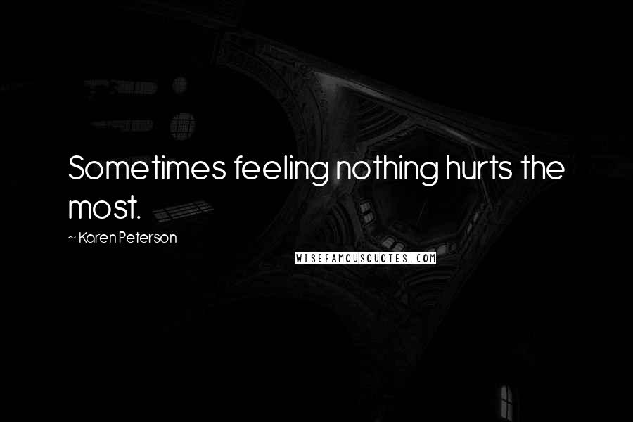 Karen Peterson Quotes: Sometimes feeling nothing hurts the most.