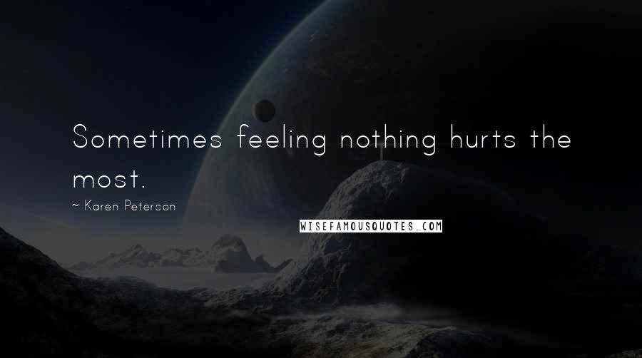 Karen Peterson Quotes: Sometimes feeling nothing hurts the most.