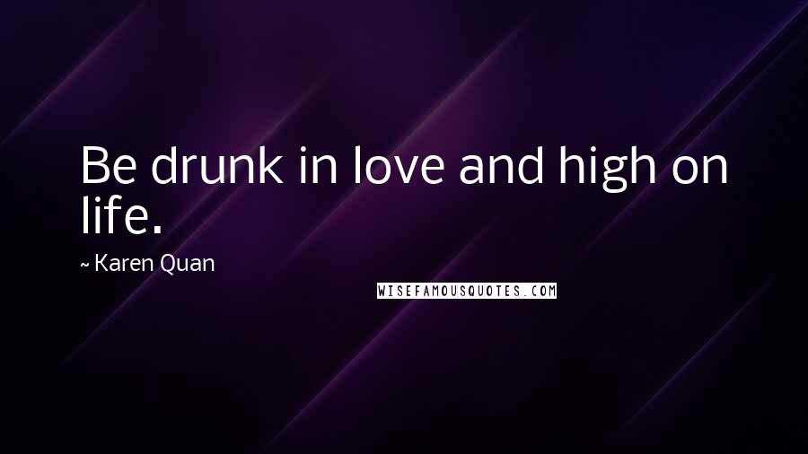 Karen Quan Quotes: Be drunk in love and high on life.