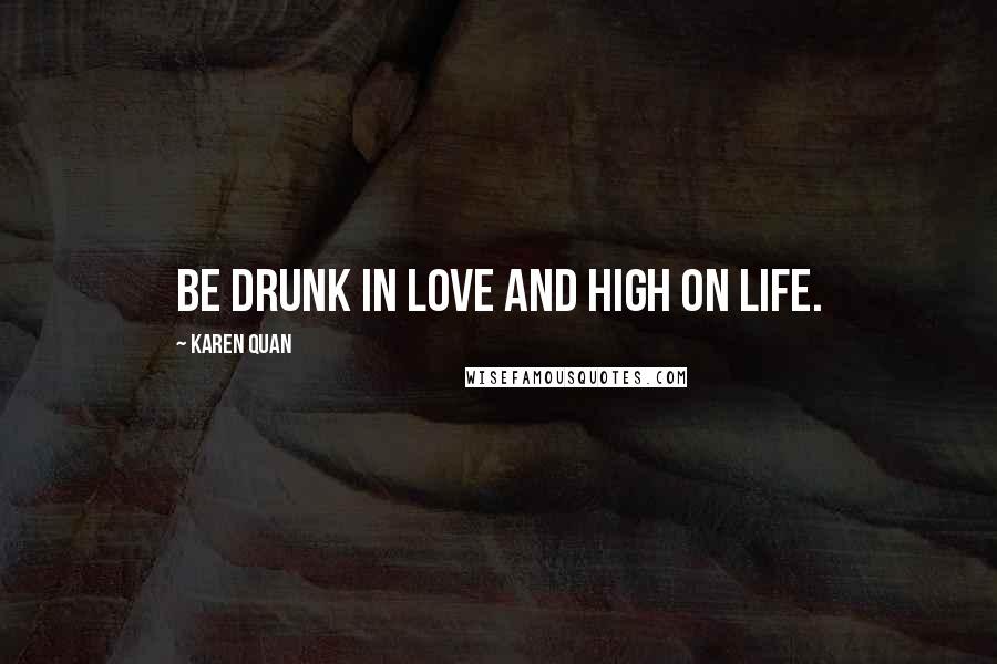 Karen Quan Quotes: Be drunk in love and high on life.