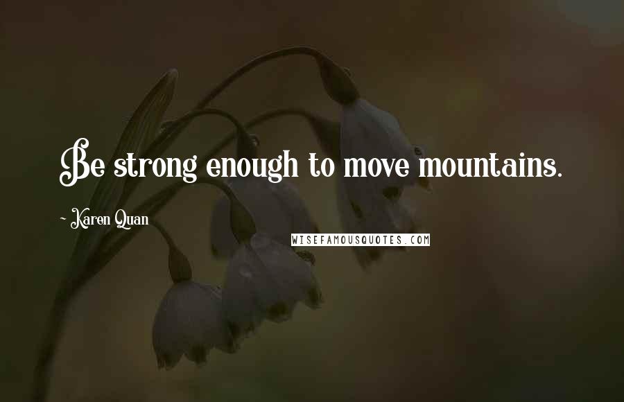 Karen Quan Quotes: Be strong enough to move mountains.