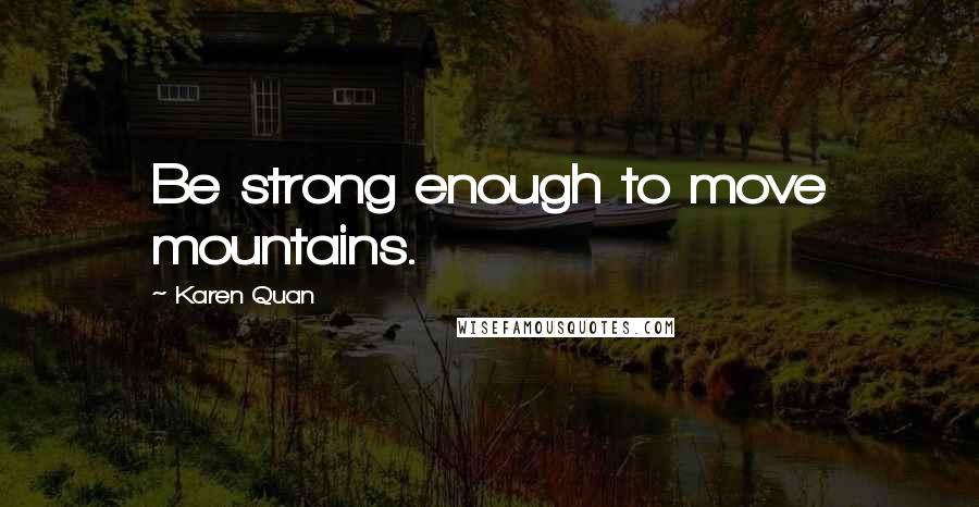 Karen Quan Quotes: Be strong enough to move mountains.