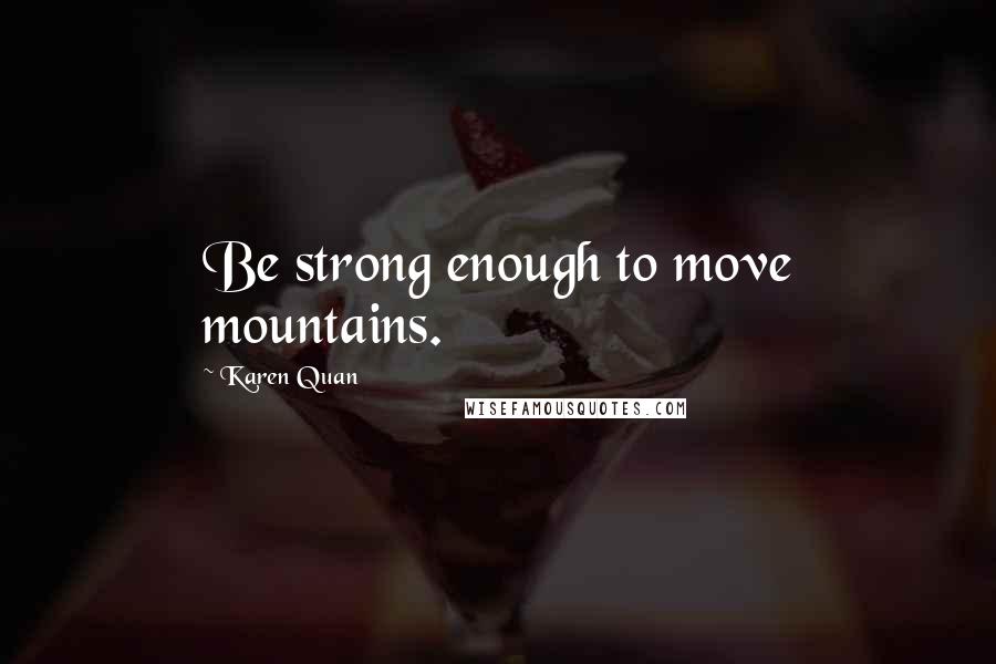 Karen Quan Quotes: Be strong enough to move mountains.