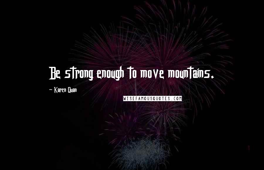 Karen Quan Quotes: Be strong enough to move mountains.