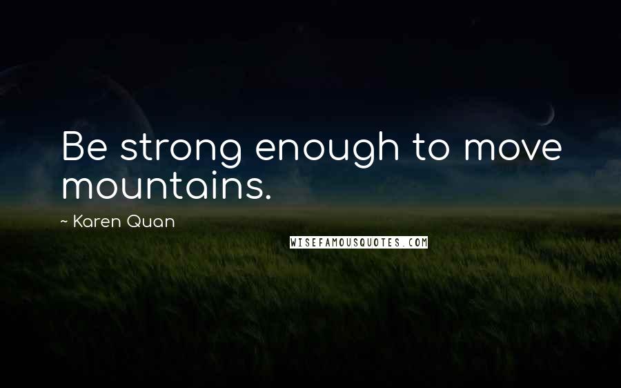 Karen Quan Quotes: Be strong enough to move mountains.