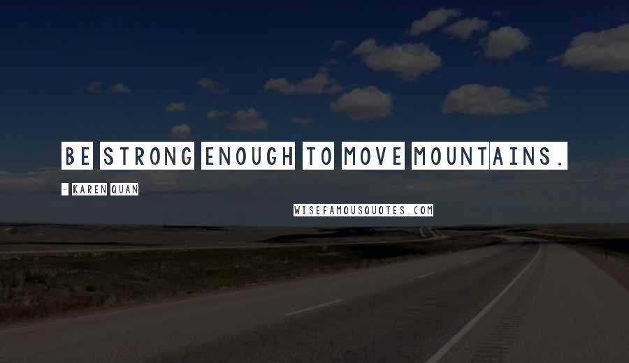 Karen Quan Quotes: Be strong enough to move mountains.