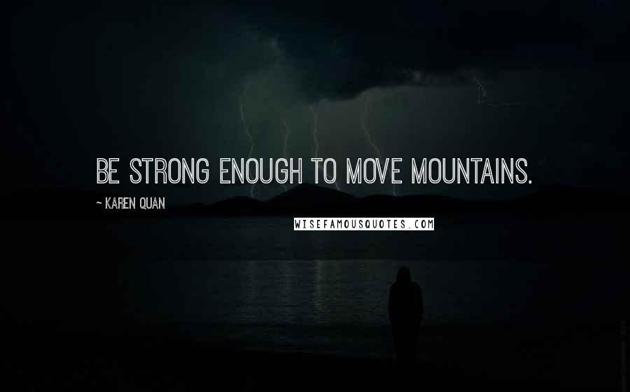 Karen Quan Quotes: Be strong enough to move mountains.