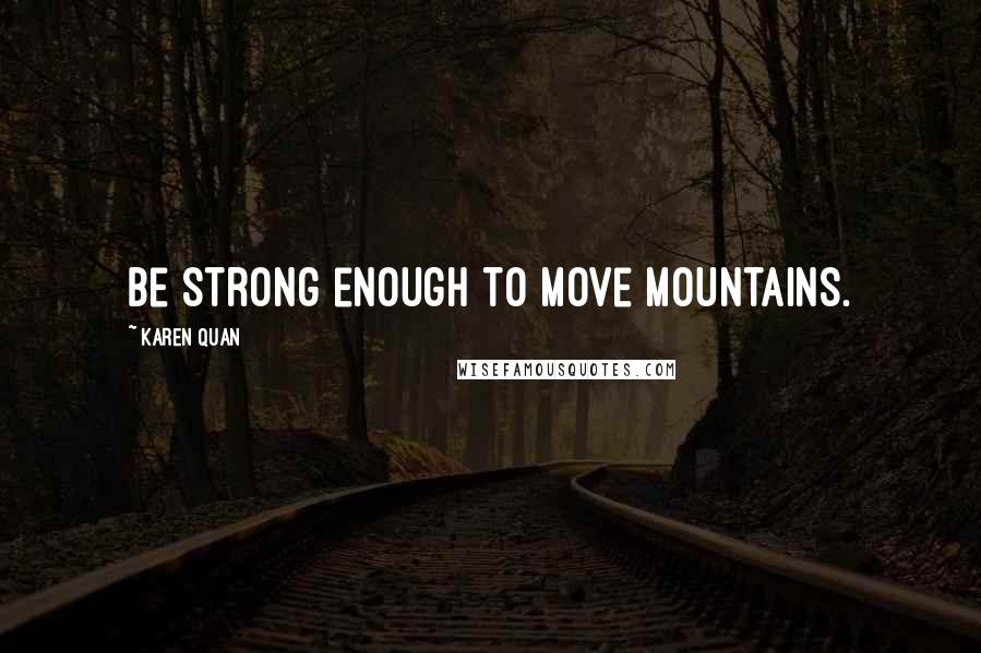 Karen Quan Quotes: Be strong enough to move mountains.