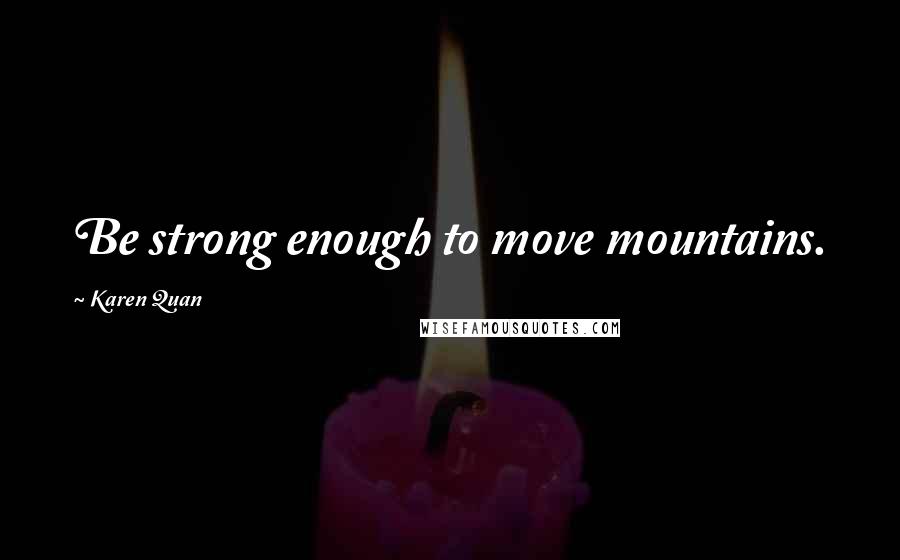 Karen Quan Quotes: Be strong enough to move mountains.