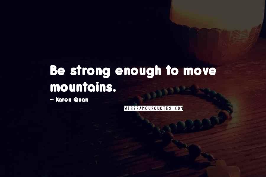 Karen Quan Quotes: Be strong enough to move mountains.