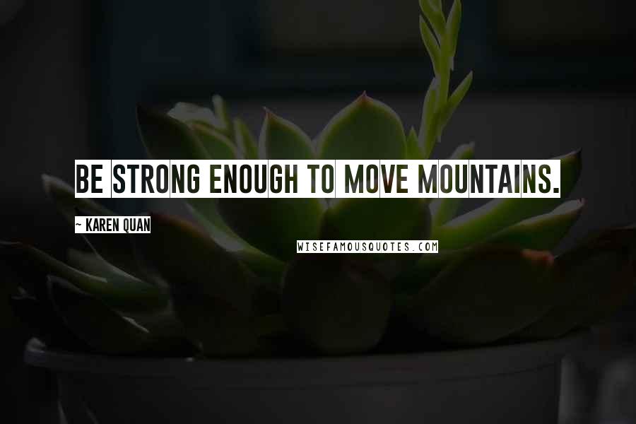 Karen Quan Quotes: Be strong enough to move mountains.