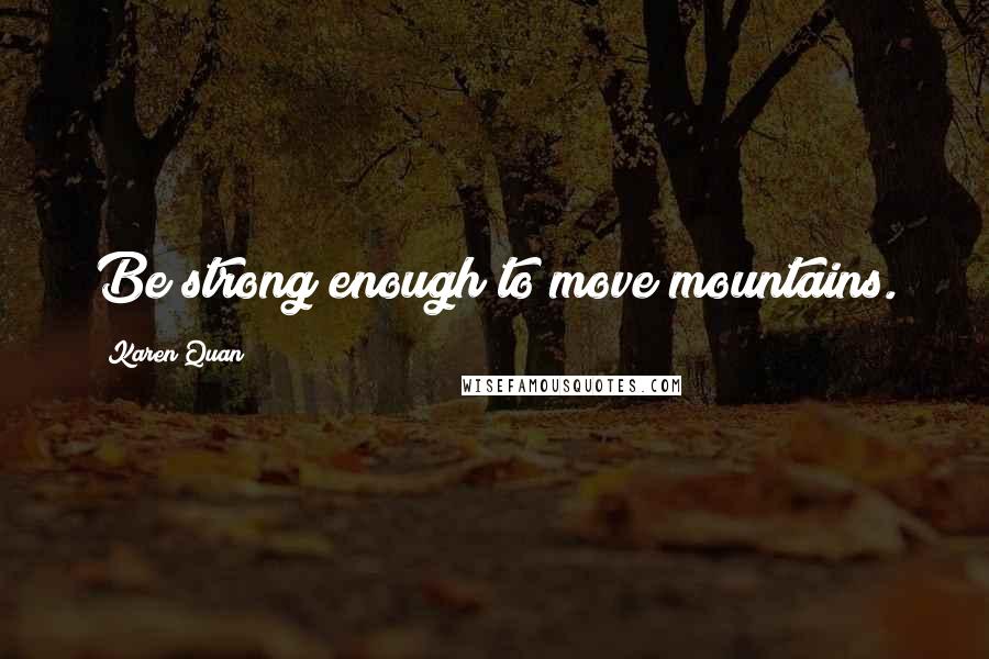 Karen Quan Quotes: Be strong enough to move mountains.