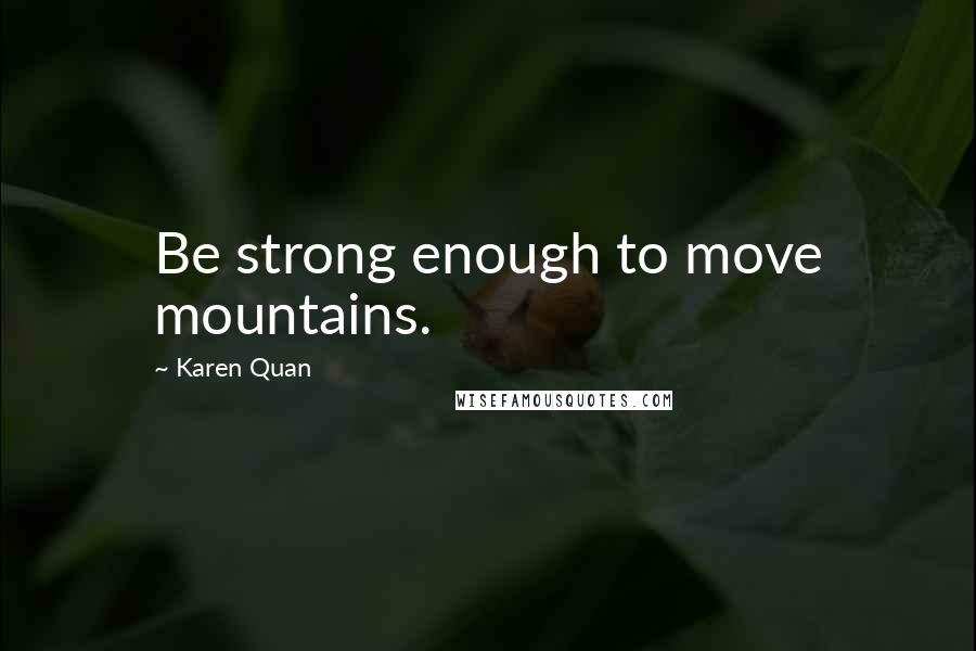 Karen Quan Quotes: Be strong enough to move mountains.