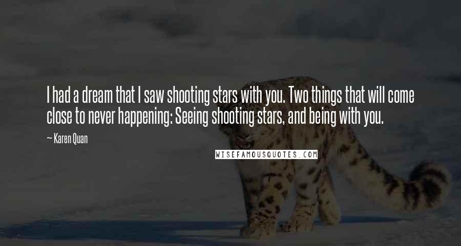 Karen Quan Quotes: I had a dream that I saw shooting stars with you. Two things that will come close to never happening: Seeing shooting stars, and being with you.