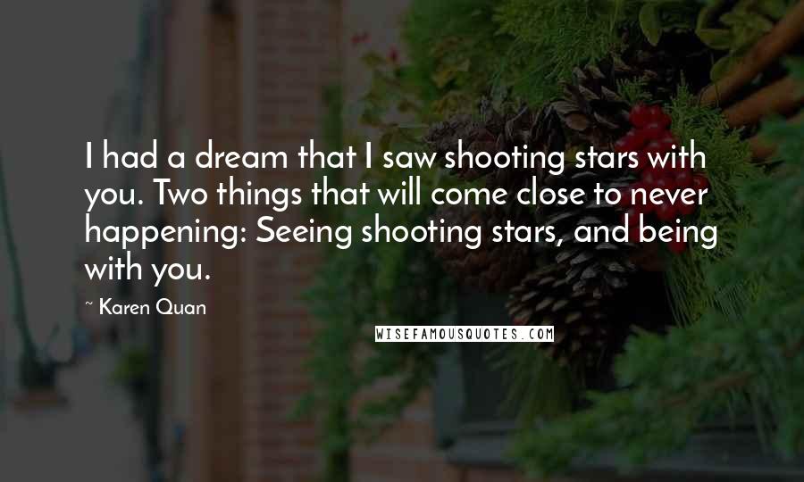 Karen Quan Quotes: I had a dream that I saw shooting stars with you. Two things that will come close to never happening: Seeing shooting stars, and being with you.