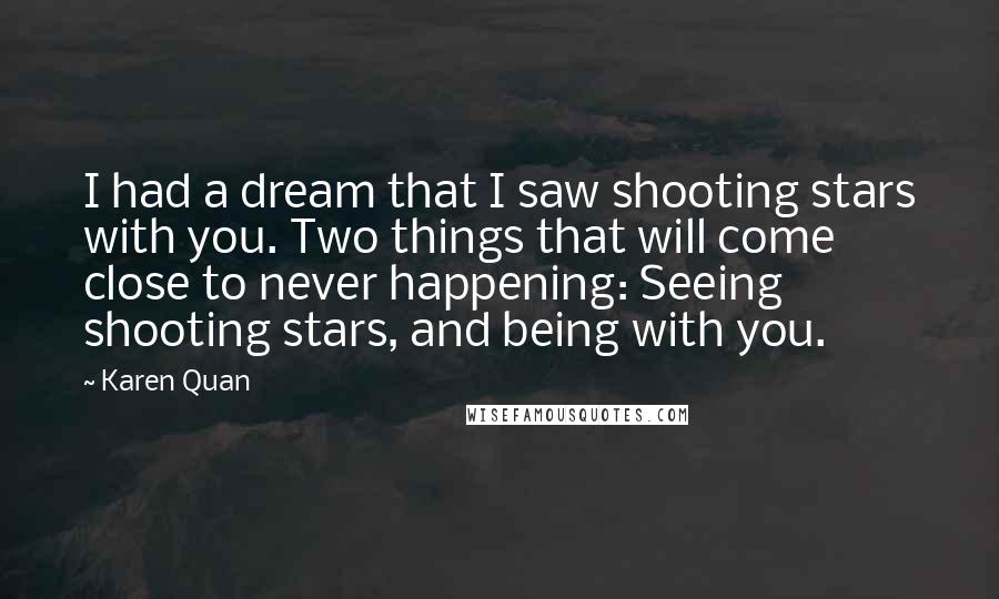 Karen Quan Quotes: I had a dream that I saw shooting stars with you. Two things that will come close to never happening: Seeing shooting stars, and being with you.