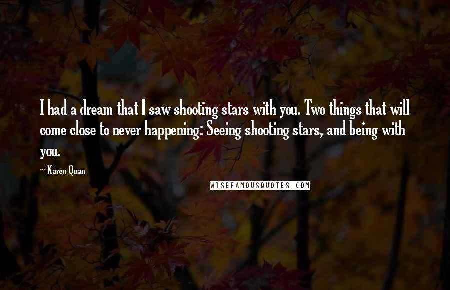 Karen Quan Quotes: I had a dream that I saw shooting stars with you. Two things that will come close to never happening: Seeing shooting stars, and being with you.