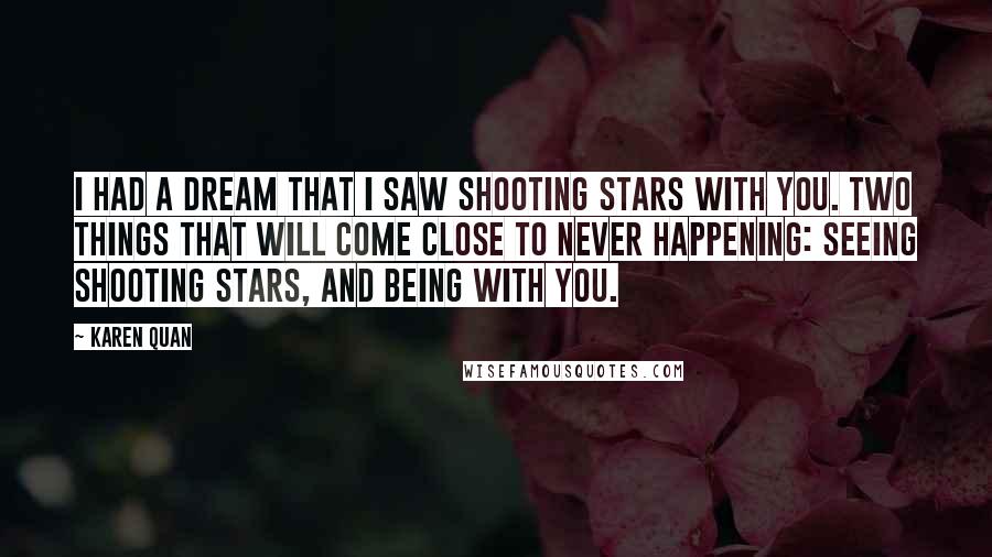 Karen Quan Quotes: I had a dream that I saw shooting stars with you. Two things that will come close to never happening: Seeing shooting stars, and being with you.