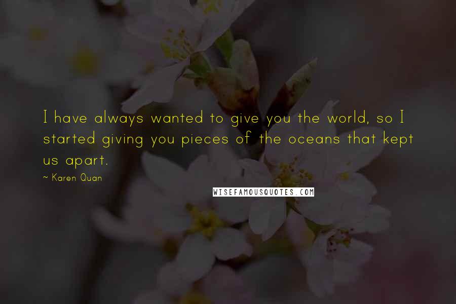 Karen Quan Quotes: I have always wanted to give you the world, so I started giving you pieces of the oceans that kept us apart.