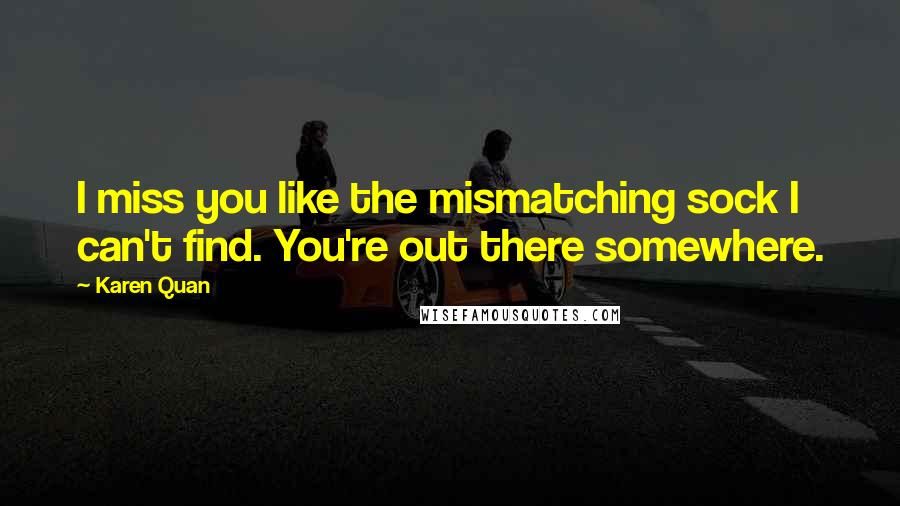Karen Quan Quotes: I miss you like the mismatching sock I can't find. You're out there somewhere.