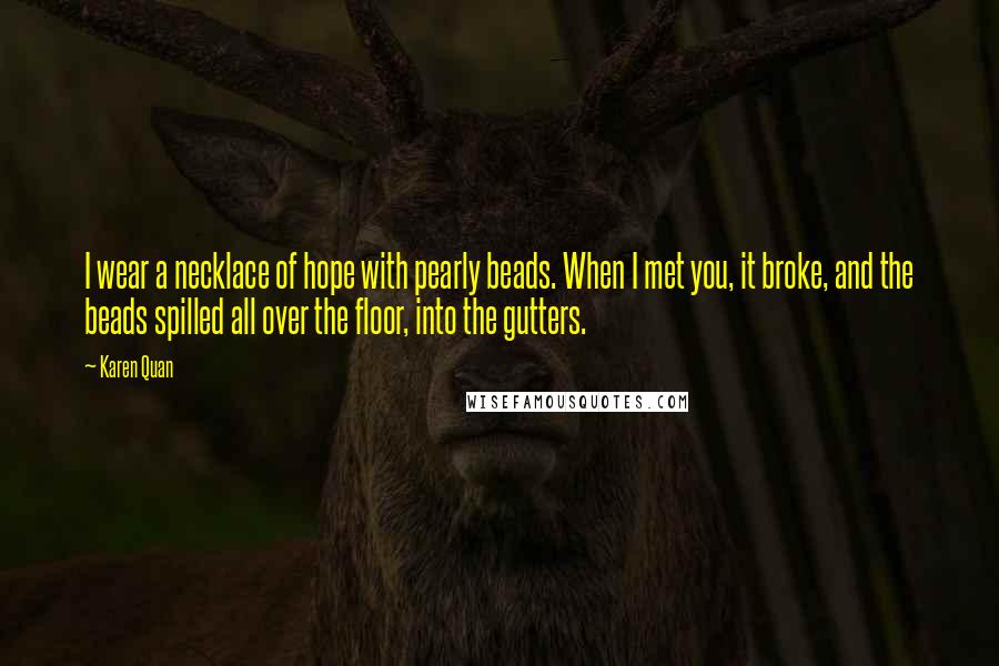 Karen Quan Quotes: I wear a necklace of hope with pearly beads. When I met you, it broke, and the beads spilled all over the floor, into the gutters.