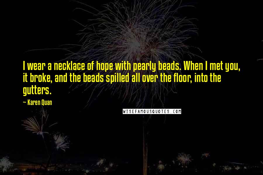 Karen Quan Quotes: I wear a necklace of hope with pearly beads. When I met you, it broke, and the beads spilled all over the floor, into the gutters.